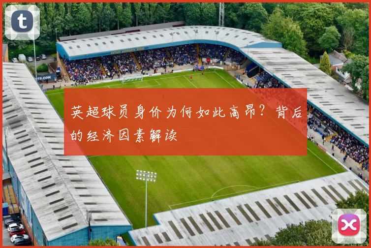 英超球员身价为何如此高昂？背后的经济因素解读