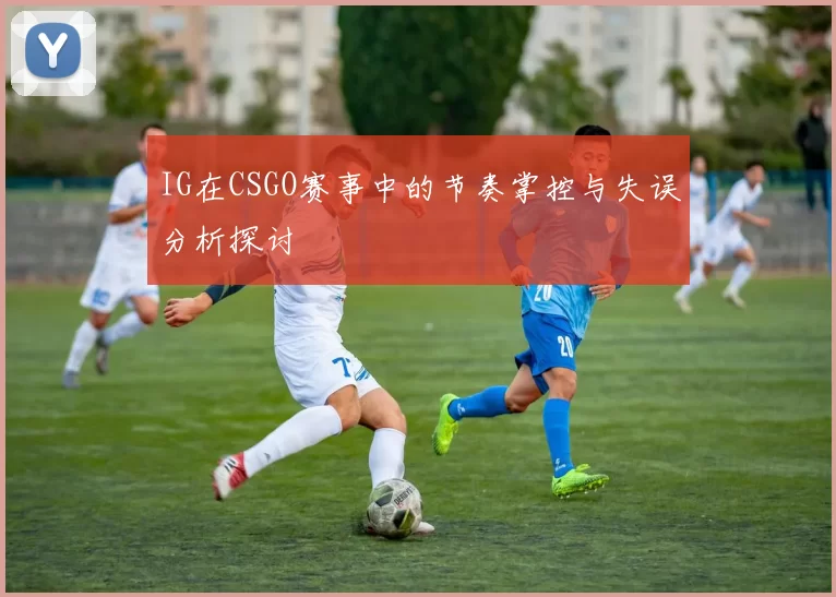 IG在CSGO赛事中的节奏掌控与失误分析探讨