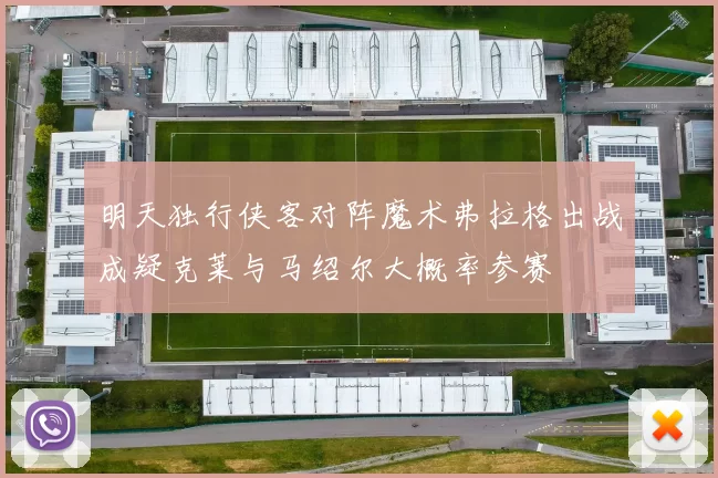 明天独行侠客对阵魔术弗拉格出战成疑克莱与马绍尔大概率参赛