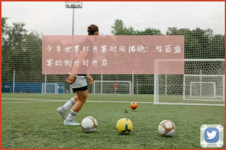 今年世界杯开赛时间揭晓:绿茵盛宴的倒计时开启