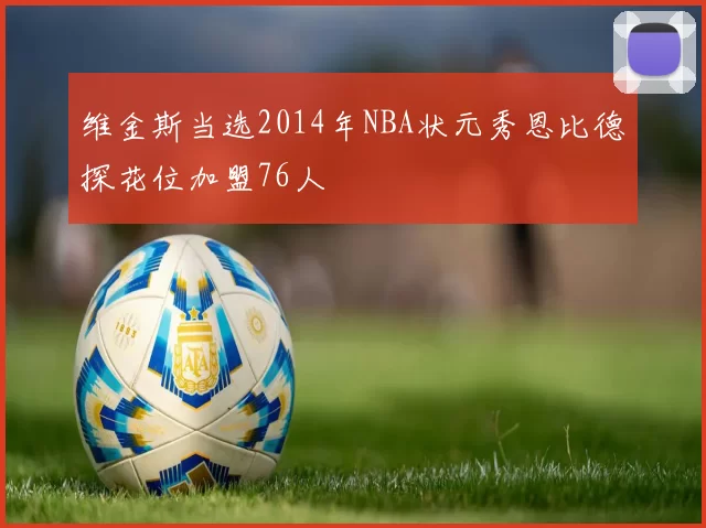 维金斯当选2014年NBA状元秀恩比德探花位加盟76人