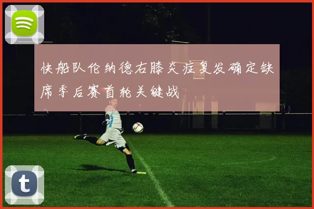 快船队伦纳德右膝炎症复发确定缺席季后赛首轮关键战