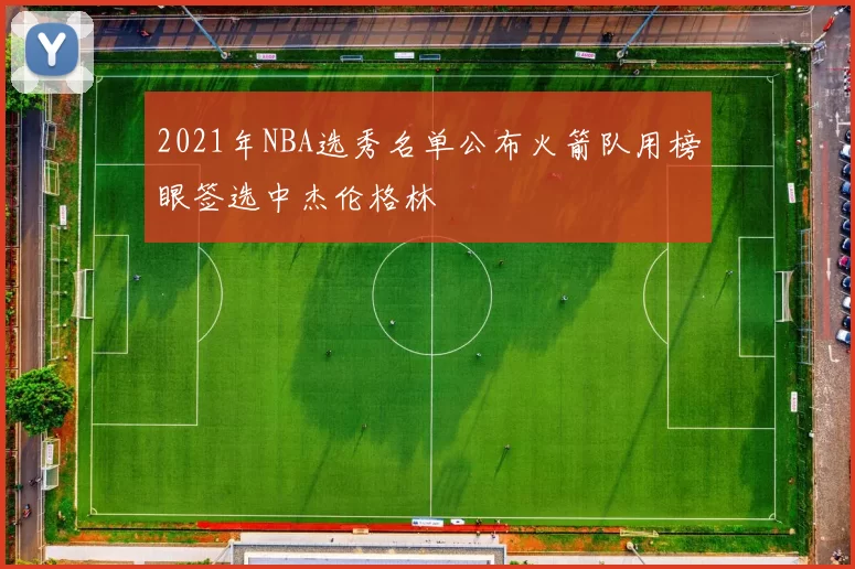 2021年NBA选秀名单公布火箭队用榜眼签选中杰伦格林