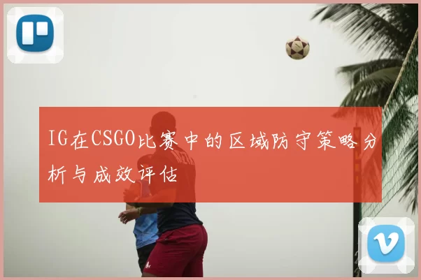 IG在CSGO比赛中的区域防守策略分析与成效评估