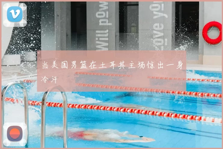 当美国男篮在土耳其主场惊出一身冷汗
