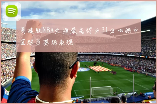 易建联NBA生涯最高得分31分回顾中国球员赛场表现