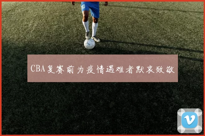 CBA复赛前为疫情遇难者默哀致敬