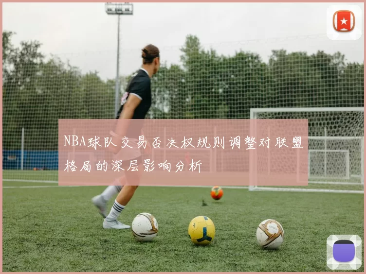 NBA球队交易否决权规则调整对联盟格局的深层影响分析