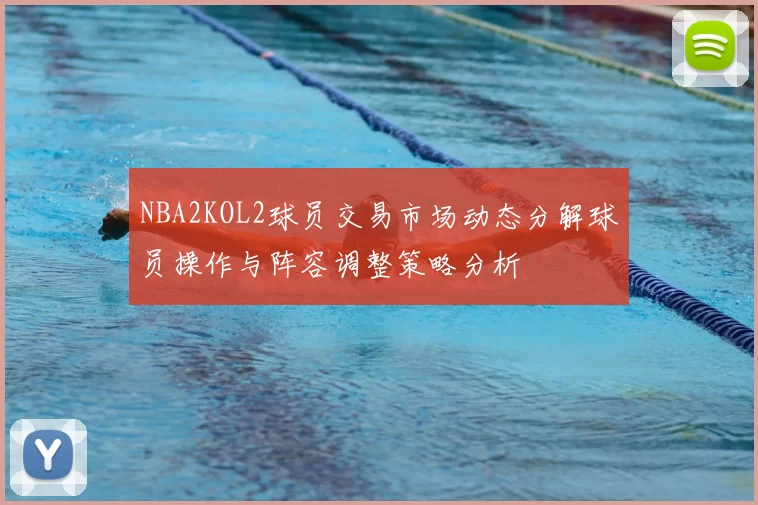 NBA2KOL2球员交易市场动态分解球员操作与阵容调整策略分析