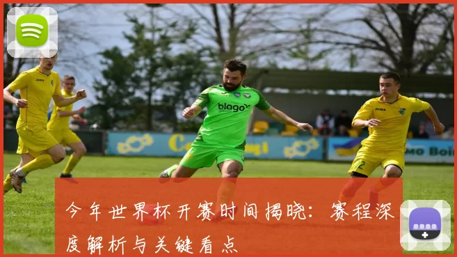 今年世界杯开赛时间揭晓:赛程深度解析与关键看点