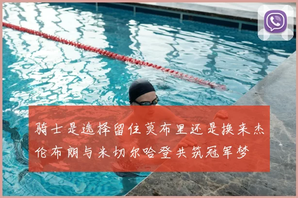 骑士是选择留住莫布里还是换来杰伦布朗与米切尔哈登共筑冠军梦
