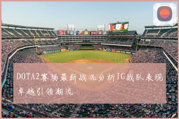DOTA2赛场最新战况分析IG战队表现卓越引领潮流
