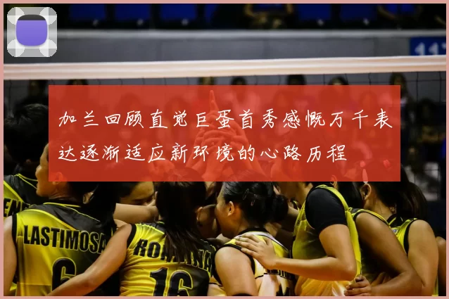 加兰回顾直觉巨蛋首秀感慨万千表达逐渐适应新环境的心路历程