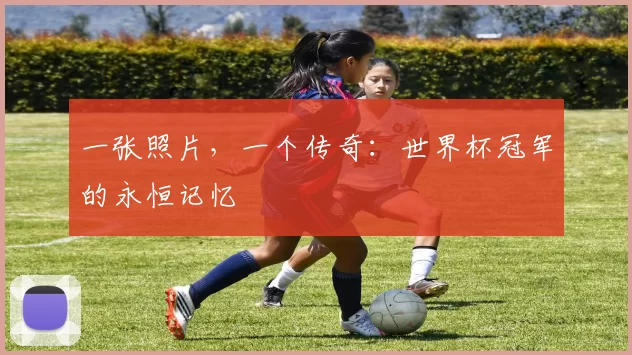一张照片,一个传奇:世界杯冠军的永恒记忆