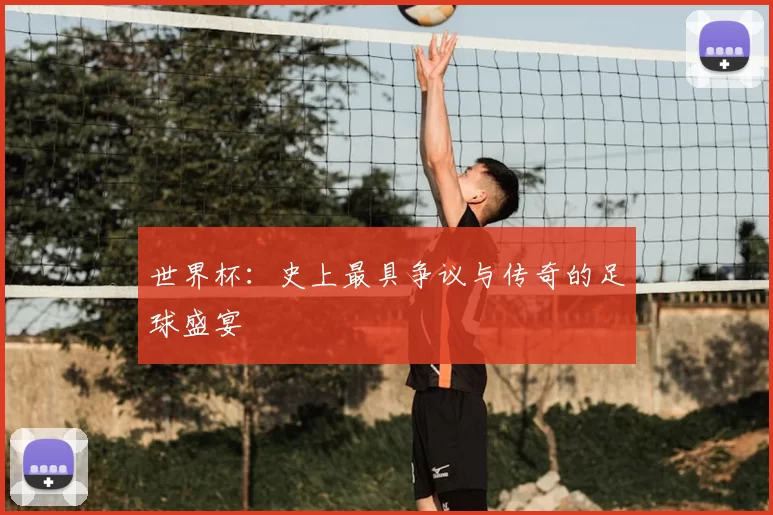 世界杯:史上最具争议与传奇的足球盛宴