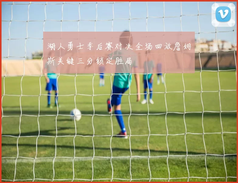 湖人勇士季后赛对决全场回放詹姆斯关键三分锁定胜局