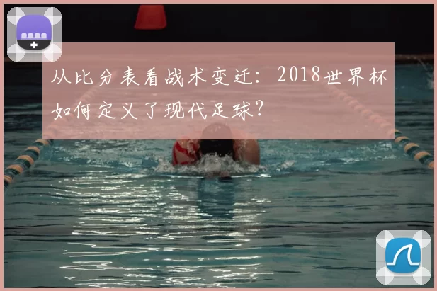 从比分表看战术变迁：2018世界杯如何定义了现代足球？