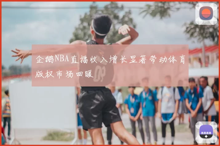 企鹅NBA直播收入增长显著带动体育版权市场回暖