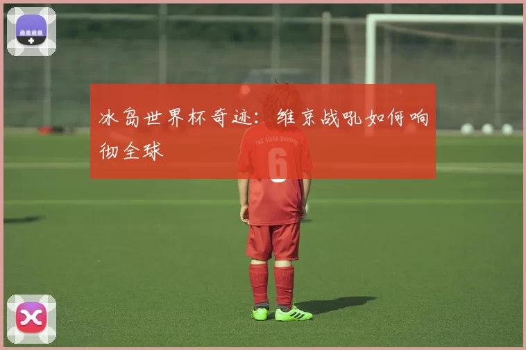 冰岛世界杯奇迹：维京战吼如何响彻全球