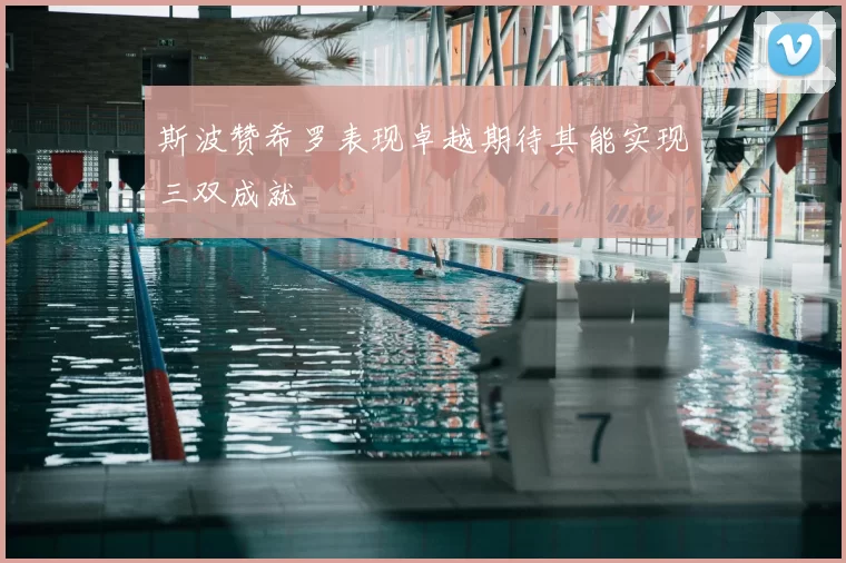 斯波赞希罗表现卓越期待其能实现三双成就