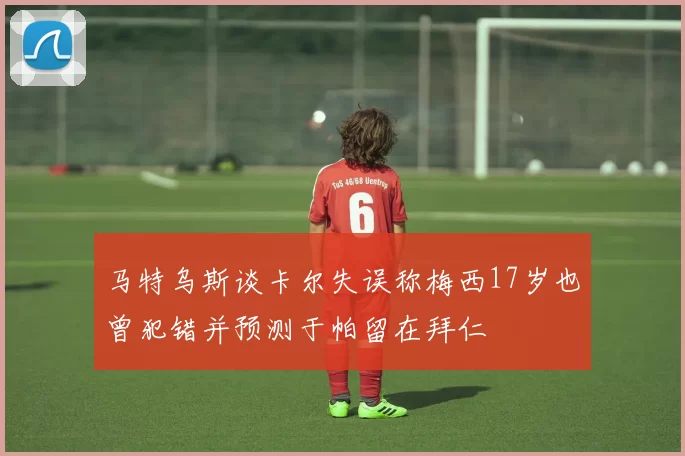 马特乌斯谈卡尔失误称梅西17岁也曾犯错并预测于帕留在拜仁
