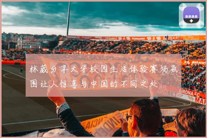 林葳分享大学校园生活体验赛场氛围让人惊喜与中国的不同之处