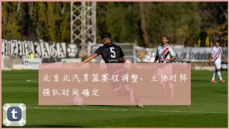 北京北汽男篮赛程调整,主场对阵强队时间确定