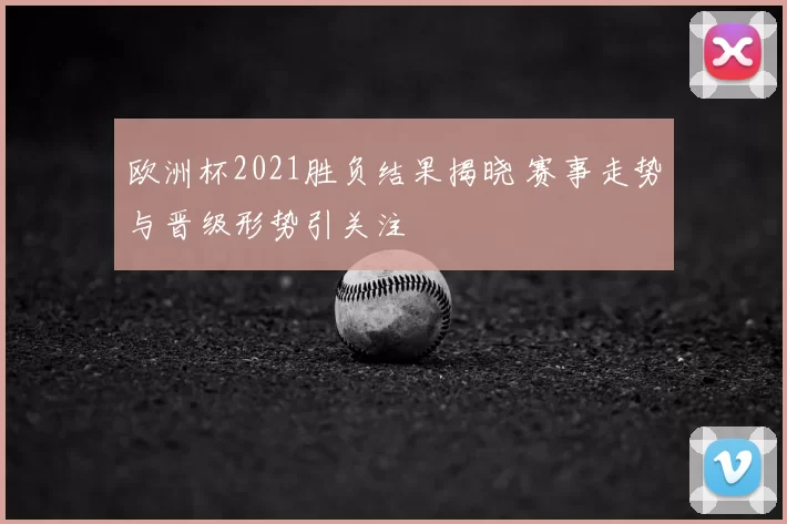欧洲杯2021胜负结果揭晓 赛事走势与晋级形势引关注