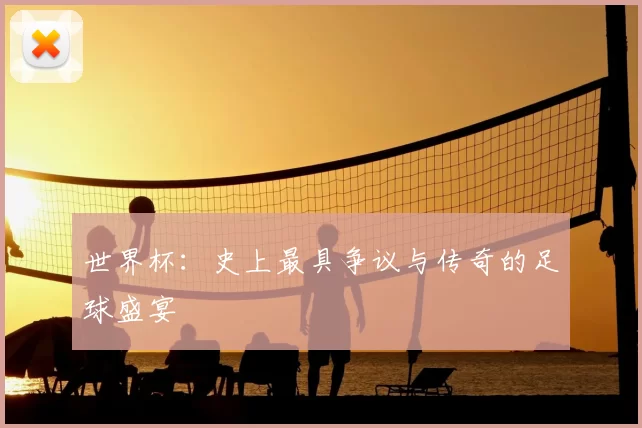 世界杯:史上最具争议与传奇的足球盛宴