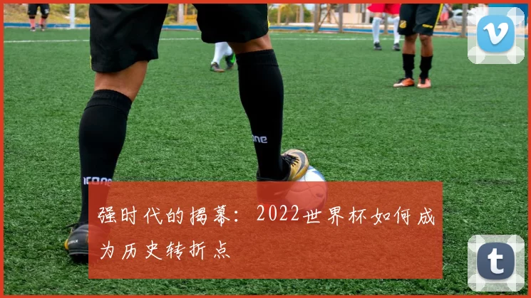 强时代的揭幕:2022世界杯如何成为历史转折点