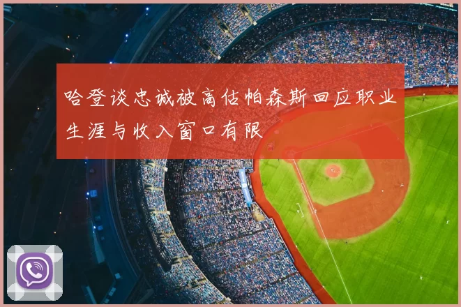 哈登谈忠诚被高估帕森斯回应职业生涯与收入窗口有限