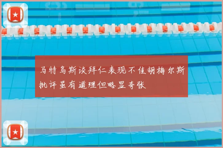 马特乌斯谈拜仁表现不佳胡梅尔斯批评虽有道理但略显夸张