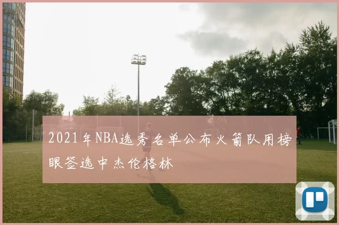 2021年NBA选秀名单公布火箭队用榜眼签选中杰伦格林