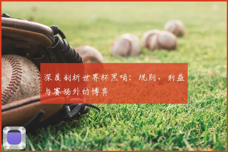 深度剖析世界杯黑哨:规则、利益与赛场外的博弈