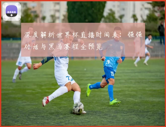 深度解析世界杯直播时间表：强强对话与黑马赛程全预览