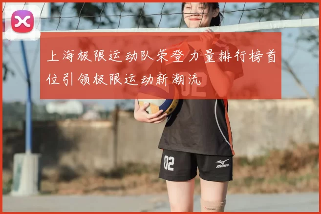上海极限运动队荣登力量排行榜首位引领极限运动新潮流