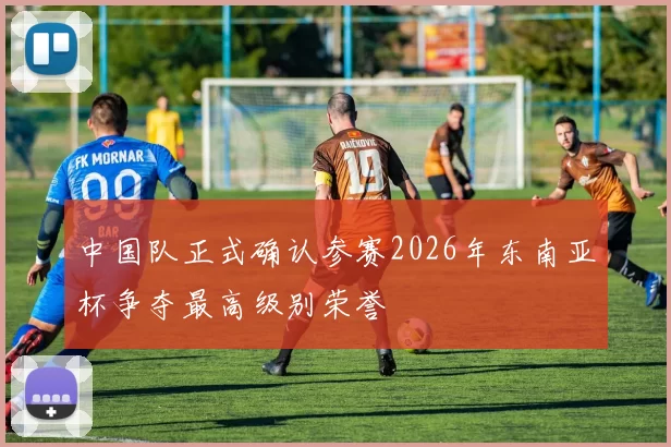 中国队正式确认参赛2026年东南亚杯争夺最高级别荣誉