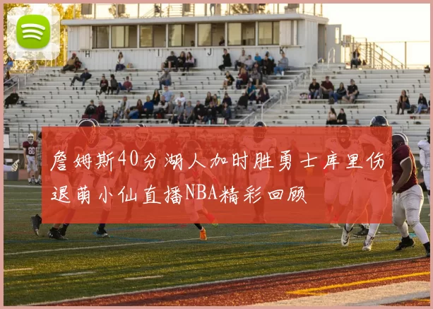 詹姆斯40分湖人加时胜勇士库里伤退萌小仙直播NBA精彩回顾