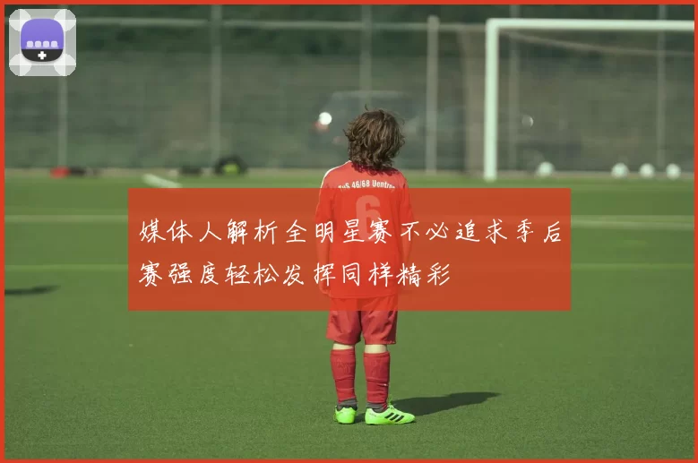 媒体人解析全明星赛不必追求季后赛强度轻松发挥同样精彩