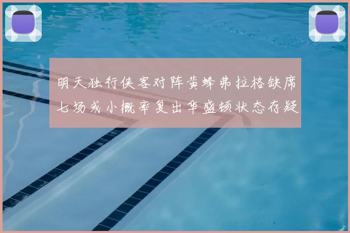 明天独行侠客对阵黄蜂弗拉格缺席七场或小概率复出华盛顿状态存疑