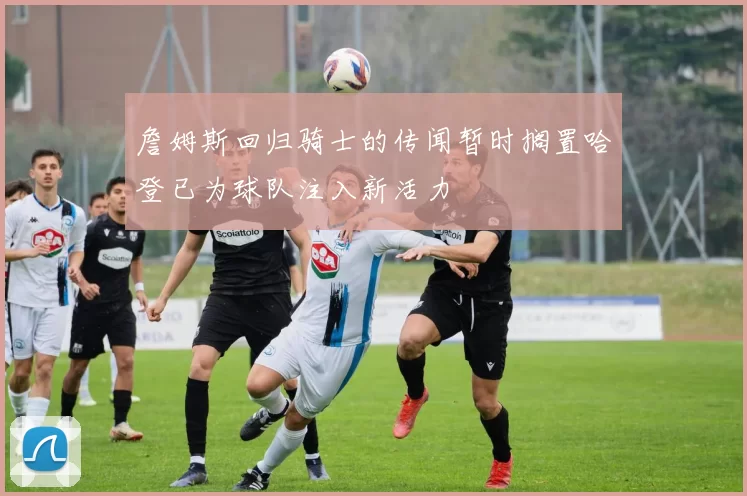 詹姆斯回归骑士的传闻暂时搁置哈登已为球队注入新活力