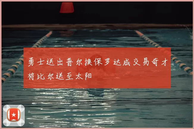勇士送出普尔换保罗达成交易奇才将比尔送至太阳