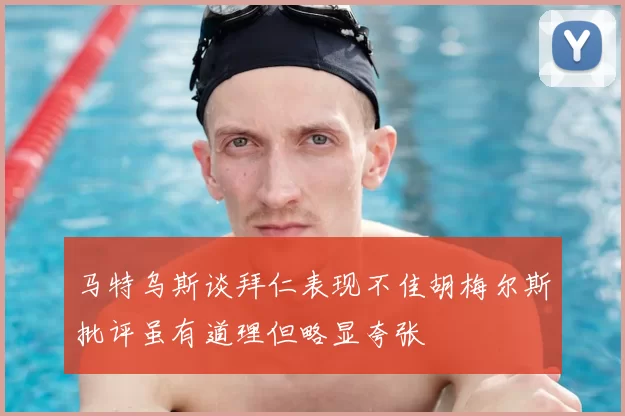 马特乌斯谈拜仁表现不佳胡梅尔斯批评虽有道理但略显夸张