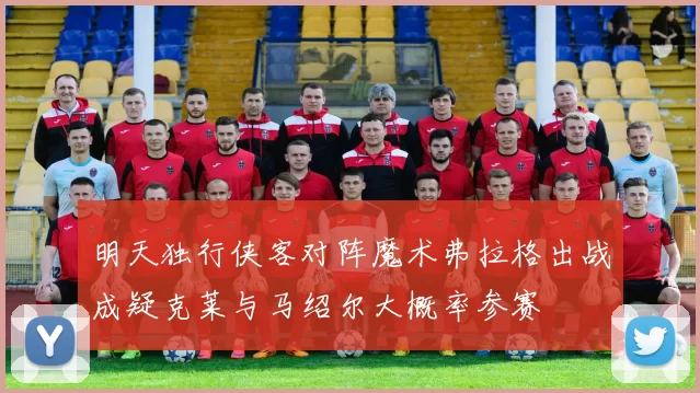 明天独行侠客对阵魔术弗拉格出战成疑克莱与马绍尔大概率参赛
