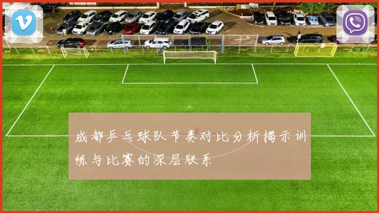成都乒乓球队节奏对比分析揭示训练与比赛的深层联系