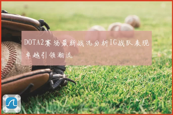 DOTA2赛场最新战况分析IG战队表现卓越引领潮流