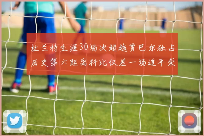 杜兰特生涯30场次超越贾巴尔独占历史第六距离科比仅差一场追平荣耀