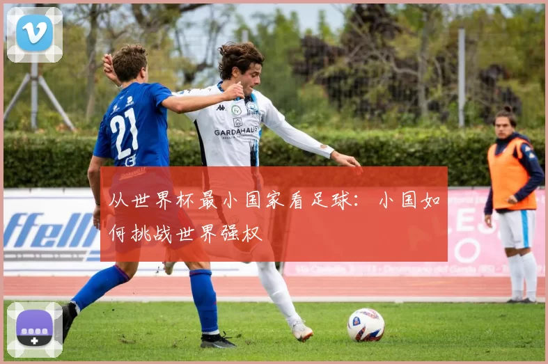 从世界杯最小国家看足球:小国如何挑战世界强权