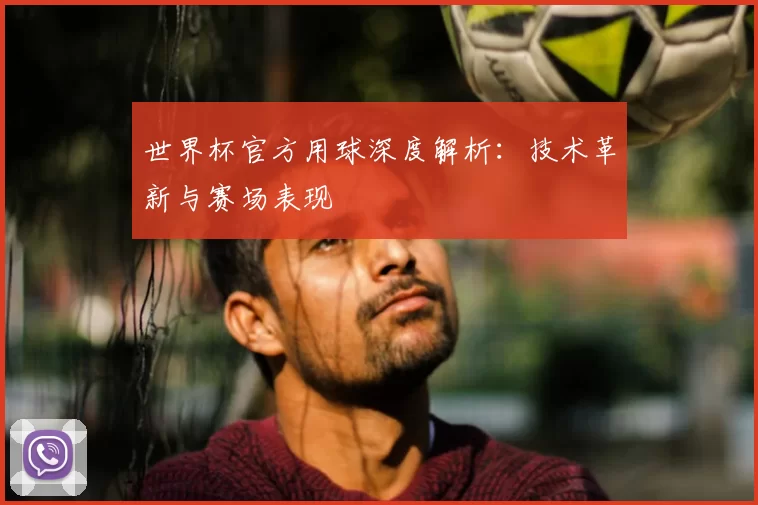世界杯官方用球深度解析:技术革新与赛场表现