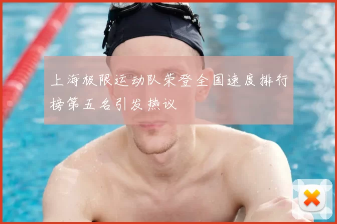 上海极限运动队荣登全国速度排行榜第五名引发热议